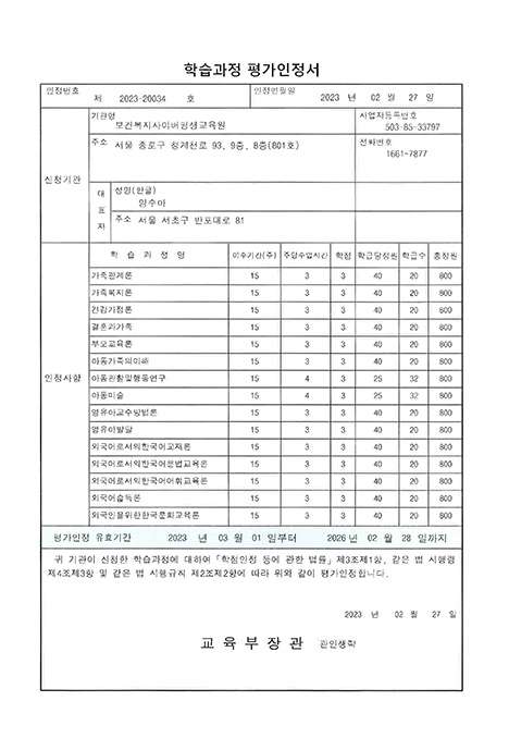 학습과정 평가인정서인정번호 제 2023-20034호인정연월일 2023년 2월 27일인정사항의 학습과정명, 이수기간(주), 주당수업시간, 학점, 학급당정원, 학급수, 총정원 안내 표, 평가인정 유효기관 2023년 3월1일부터 2026년 2월 28일까지귀 기관이 신청한 학습과정에 대하여 학점인정 등에 관한 법률 제3조제1항, 같은 법 시행령 제4조제3항 및 같은 법 시행규칙 제2조제2항에 따라 위와 같이 평가 인정합니다.