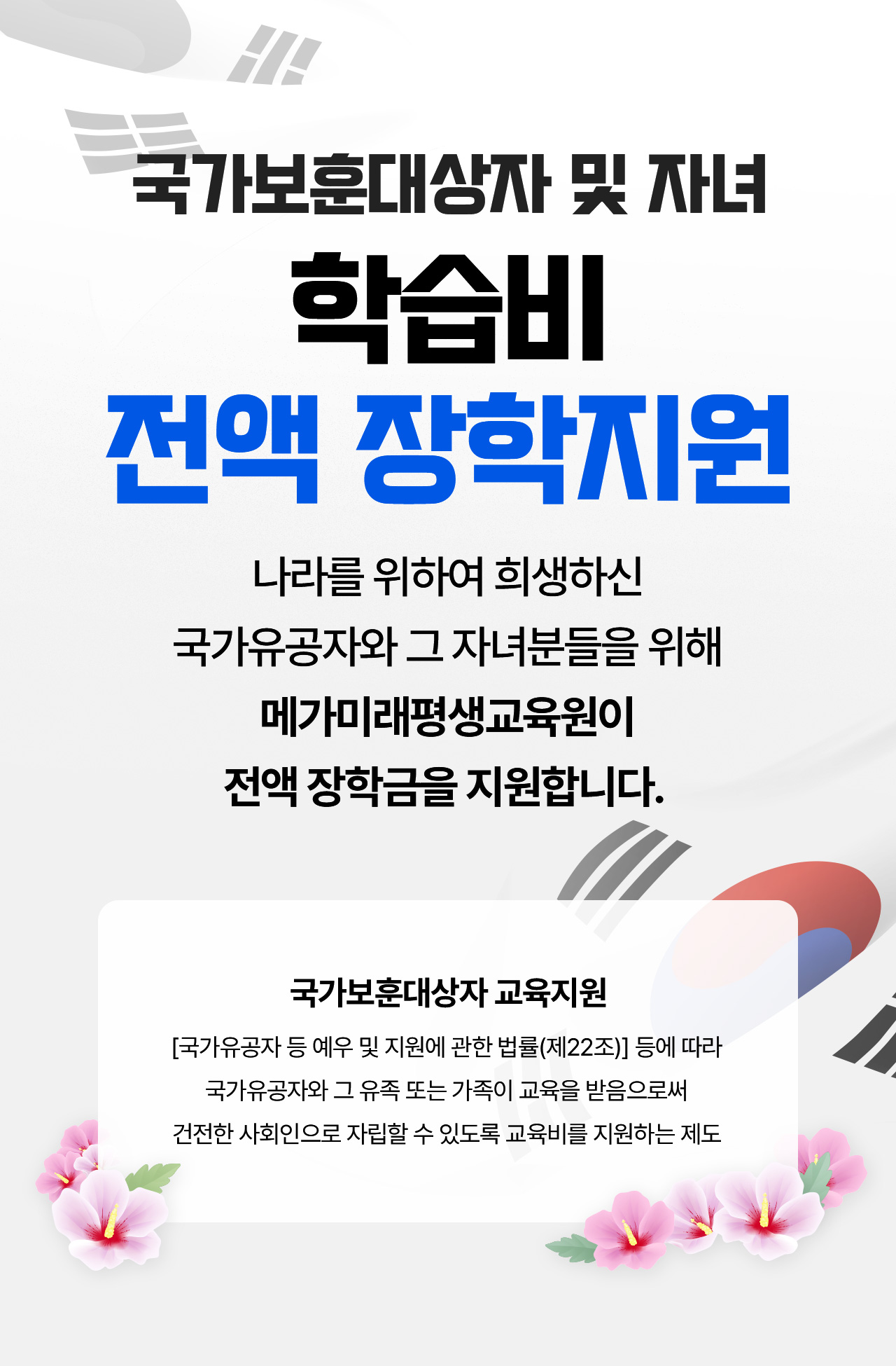 국가보훈대상자 및 자녀 학습비 전액 장학지원 나라를 위하여 희생하신 국가유공자와 그 자녀분들을 위해 메가미래평생교육원이 전액 장학금을 지원합니다.
