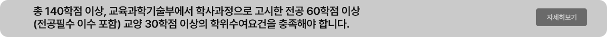 총 140학점 이상, 교육과학기술부에서 학사과정으로 고시한 전공 60학점 이상 (전공필수 이수 포함) 교양 30학점 이상의 학위수여요건을 충족해야 합니다. 자세히 보기