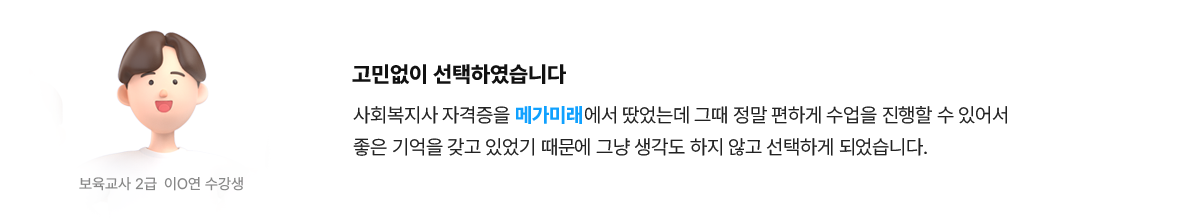 고민없이 선택하였습니다 | 보육교사 2급 이*연 수강생 - 사회복지사 자격증을 메가미래에서 땄었는데 그때 정말 편하게 수업을 진행할 수 있어서 좋은 기억을 갖고 있었기 때문에 그냥 생각도 하지 않고 선택하게 되었습니다.