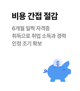 비용 간접 절감 - 6개월 일찍 자격증 취득으로 취업 소득과 경력 인정 조기 확보