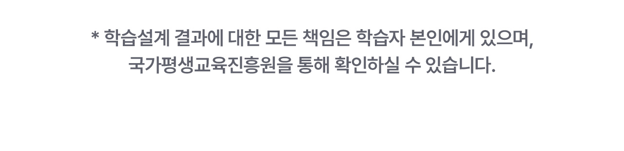 * 학습설계 결과에 대한 모든 책임은 학습자 본인에게 있으며, 국가평생교육진흥원을 통해 확인하실 수 있습니다.