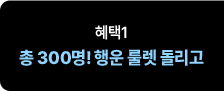 혜택1 총 300명! 행운 룰렛 돌리고