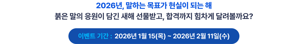 2026년, 말하는 목표가 현실이 되는 해붉은 말의 응원이 담긴 새해 선물받고, 합격까지 힘차게 달려볼까요? 이벤트 기간 : 2026년 1월 14일(수)~2026년 2월 11일(수)